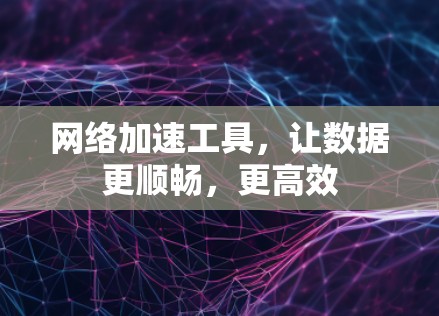 网络加速工具，让数据更顺畅，更高效
