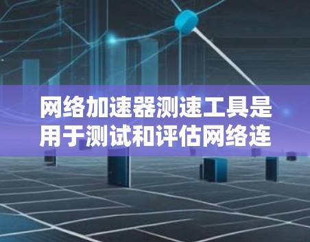 网络加速器测速工具是用于测试和评估网络连接速度的工具。这些工具通常提供多种测试方法，帮助用户了解自己的网络性能，并指导如何优化网络连接。以下是对这些工具的详细介绍
