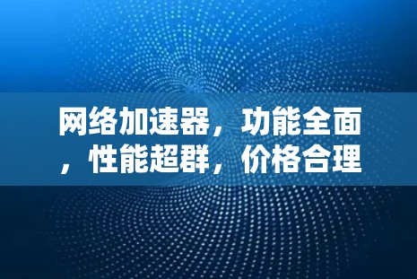 网络加速器，功能全面，性能超群，价格合理？全面解析，让你选择合适的好选择