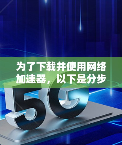 为了下载并使用网络加速器，以下是分步指南