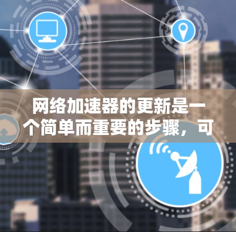 网络加速器的更新是一个简单而重要的步骤，可以帮助你更好地管理网络连接，减少延迟和节省 bandwidth。以下是一步步的指南
