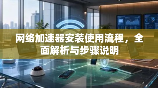 网络加速器安装使用流程，全面解析与步骤说明