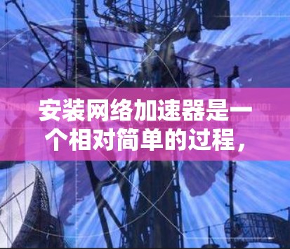 安装网络加速器是一个相对简单的过程，但需注意以下步骤和注意事项