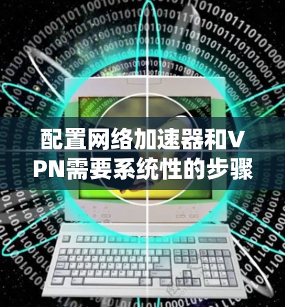 配置网络加速器和VPN需要系统性的步骤，以下是一个详细的指南