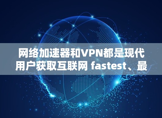 网络加速器和VPN都是现代用户获取互联网 fastest、最安全的工具，但它们有不同的特点和适用场景。以下是一些知名的网络加速器和VPN工具，供您参考