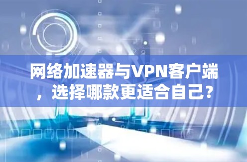 网络加速器与VPN客户端，选择哪款更适合自己？