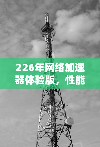 226年网络加速器体验版，性能强劲，优化优化！
