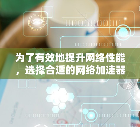 为了有效地提升网络性能，选择合适的网络加速器是一个明智的选择。以下是一些综合考虑的因素和推荐步骤，帮助你找到最适合你的网络加速器