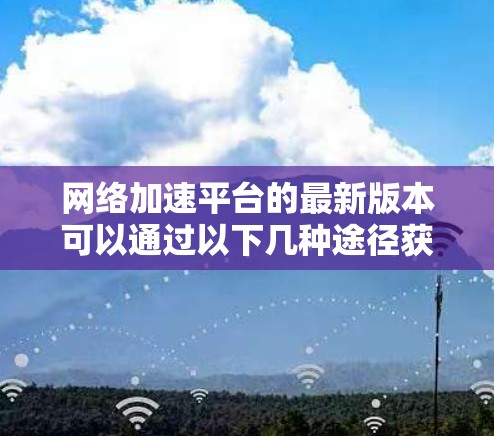 网络加速平台的最新版本可以通过以下几种途径获取信息