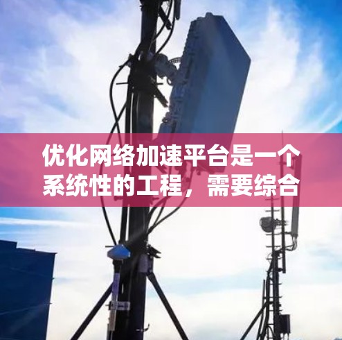 优化网络加速平台是一个系统性的工程，需要综合考虑技术、用户体验、安全性和性能等多个方面。以下是一些优化网络加速平台的方案，您可以根据具体需求选择适合的策略