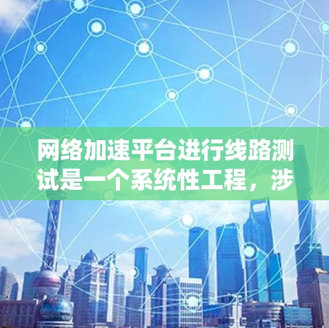网络加速平台进行线路测试是一个系统性工程，涉及多个步骤和细节，需要以下几点进行详细分析和操作