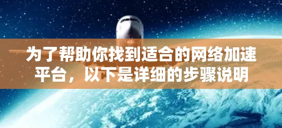 为了帮助你找到适合的网络加速平台，以下是详细的步骤说明