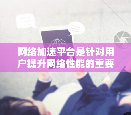 网络加速平台是针对用户提升网络性能的重要工具，主要分为个人加速器和企业加速器两大类。以下是对这些平台的详细介绍