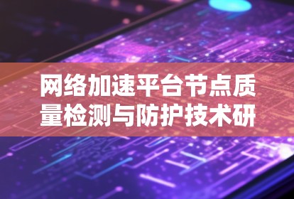 网络加速平台节点质量检测与防护技术研究