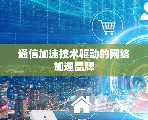 通信加速技术驱动的网络加速品牌