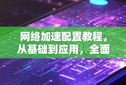 网络加速配置教程，从基础到应用，全面解析