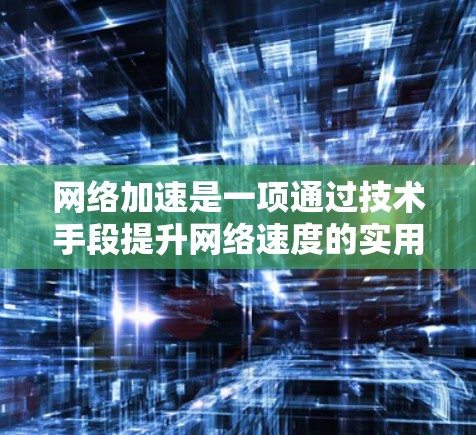 网络加速是一项通过技术手段提升网络速度的实用工具，常见的免费网络加速服务包括