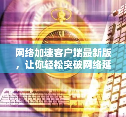 网络加速客户端最新版，让你轻松突破网络延迟