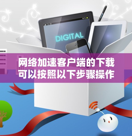网络加速客户端的下载可以按照以下步骤操作
