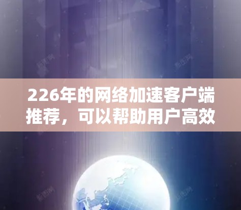 226年的网络加速客户端推荐，可以帮助用户高效地进行网络加速。以下是一些知名的加速软件推荐，涵盖功能和性能