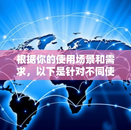 根据你的使用场景和需求,以下是针对不同使用情况的网络加速推荐 根据你的使用场景和需求,以下是针对不同使用情况的网络加速推荐