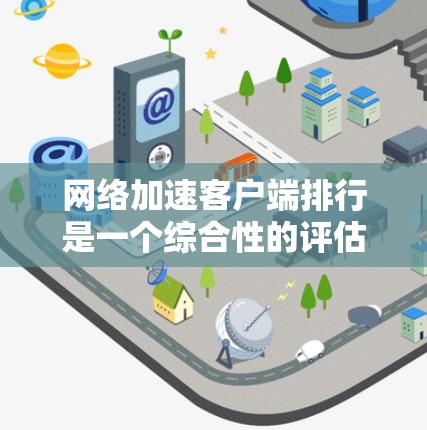 网络加速客户端排行是一个综合性的评估，需要考虑多个因素来排序。以下是根据加速效果、响应时间、扩展性、语言支持、多端支持、缓存扩展功能和扩展性等关键因素进行的比较和排名