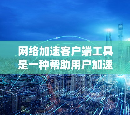 网络加速客户端工具是一种帮助用户加速网络连接的客户端应用程序，广泛应用于手机和电脑上。了解和使用这些工具需要从以下几个方面进行系统性学习