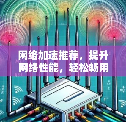 网络加速推荐，提升网络性能，轻松畅用