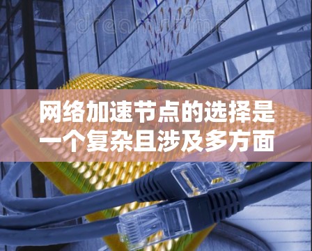 网络加速节点的选择是一个复杂且涉及多方面因素的问题，需要综合考虑多个因素以找到最合适的解决方案。以下是一个全面的思考过程，旨在帮助用户理清选择网络加速节点的各个方面