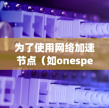 为了使用网络加速节点（如onespeed、speedtest）测试网络性能，您可以按照以下步骤进行操作