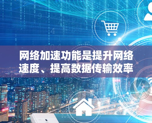 网络加速功能是提升网络速度、提高数据传输效率的重要工具，尤其适用于需要快速下载或传输数据的场景。以下是关于网络加速的详细解析