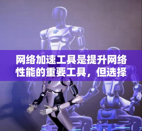 网络加速工具是提升网络性能的重要工具，但选择合适的工具需要综合考虑多个因素。以下是一些综合考虑的网络加速工具推荐，涵盖速度、稳定性、安全性和专业性