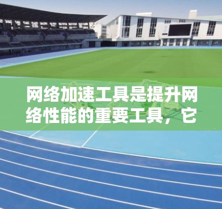 网络加速工具是提升网络性能的重要工具，它们通过不同的功能帮助用户优化数据传输。以下是对网络加速工具的综合评估，涵盖其技术特性、应用场景、优势、挑战及未来趋势