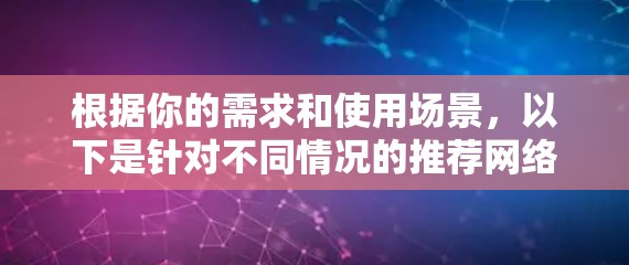 根据你的需求和使用场景，以下是针对不同情况的推荐网络加速工具