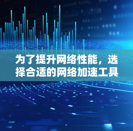 为了提升网络性能，选择合适的网络加速工具是关键。以下是对推荐网络加速工具的总结，涵盖功能、配置和配置选项