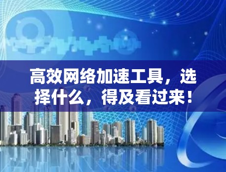 高效网络加速工具，选择什么，得及看过来！