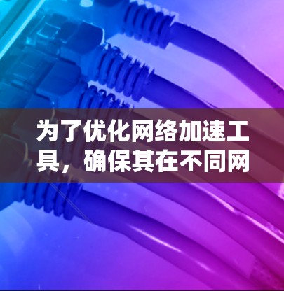 为了优化网络加速工具，确保其在不同网络环境下稳定运行，以下是系统性的优化步骤