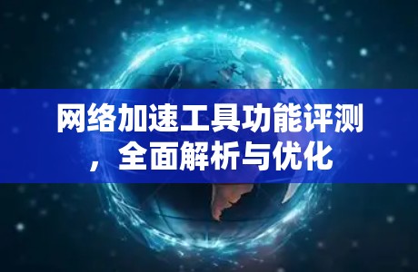 网络加速工具功能评测，全面解析与优化