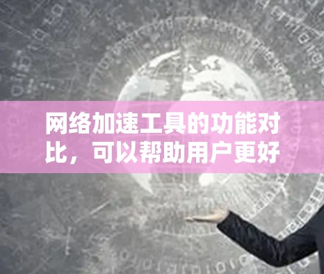 网络加速工具的功能对比，可以帮助用户更好地优化他们的网络连接体验。以下是对网络加速工具功能的详细分析和对比