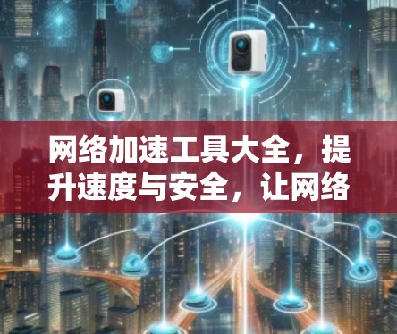 网络加速工具大全，提升速度与安全，让网络更便捷