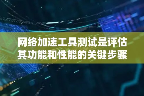 网络加速工具测试是评估其功能和性能的关键步骤。以下是一个详细的指南，帮助你系统地测试网络加速工具，如Netcat或NAT工具