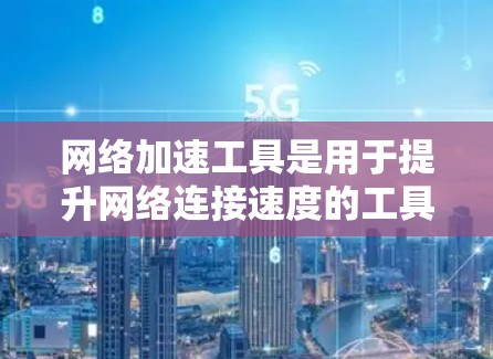 网络加速工具是用于提升网络连接速度的工具，广泛应用于电脑、手机和电视等设备。以下是关于网络加速工具的详细指南