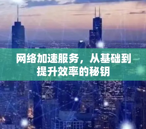 网络加速服务，从基础到提升效率的秘钥