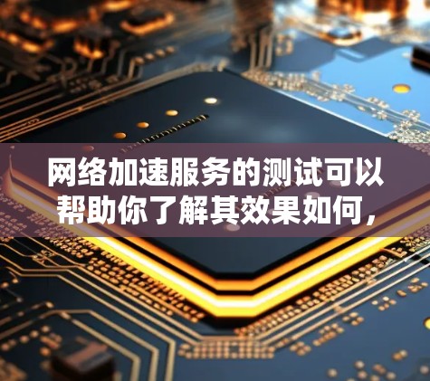 网络加速服务的测试可以帮助你了解其效果如何，以及在不同的网络条件下如何表现。以下是一些可能用于测试网络加速服务效果的方法和步骤