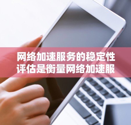 网络加速服务的稳定性评估是衡量网络加速服务运行稳定性和可靠性的关键指标之一。以下是一个网络加速服务稳定性评估的框架和步骤