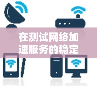 在测试网络加速服务的稳定性和性能时，可以按照以下步骤进行