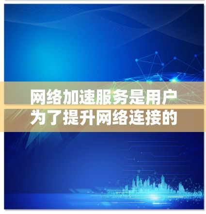 网络加速服务是用户为了提升网络连接的稳定性、速度和用户体验而使用的工具。以下是对网络加速服务体验的分析和总结