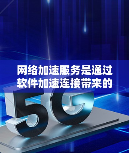 网络加速服务是通过软件加速连接带来的延迟服务,旨在减少连接延迟,提升用户体验。以下是对网络加速服务的详细总结 网络加速服务是通过软件加速连接带来的延迟服务,旨在减少连接延迟,提升用户体验。以下是对网络加速服务的详细总结