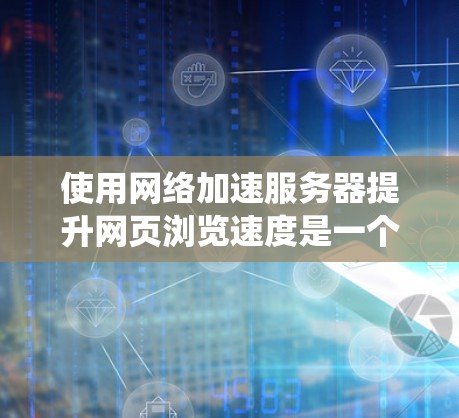 使用网络加速服务器提升网页浏览速度是一个系统且复杂的任务，但可以按照以下步骤进行