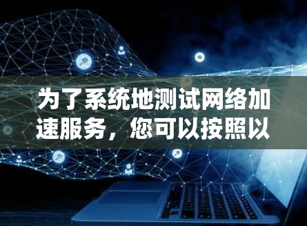 为了系统地测试网络加速服务，您可以按照以下步骤进行